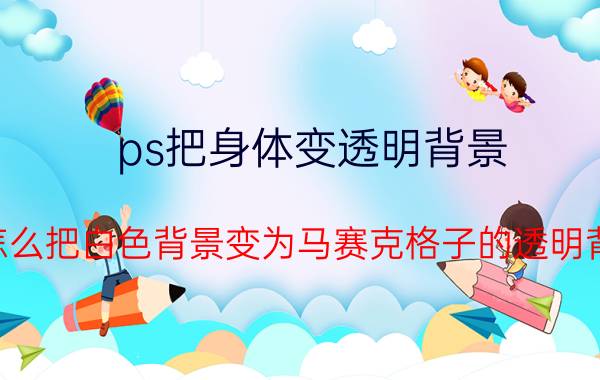 ps把身体变透明背景 ps怎么把白色背景变为马赛克格子的透明背景？